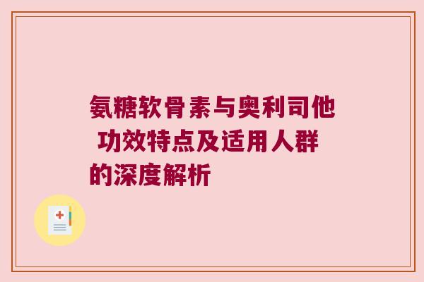 氨糖软骨素与奥利司他 功效特点及适用人群的深度解析 氨糖软骨素与奥利司他 功效特点及适用人群的深度解析
