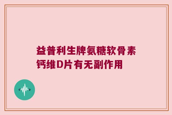 益普利生牌氨糖软骨素钙维D片有无副作用 益普利生牌氨糖软骨素钙维D片有无副作用
