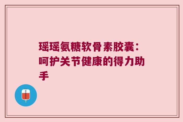 瑶瑶氨糖软骨素胶囊:呵护关节健康的得力助手 瑶瑶氨糖软骨素胶囊:呵护关节健康的得力助手