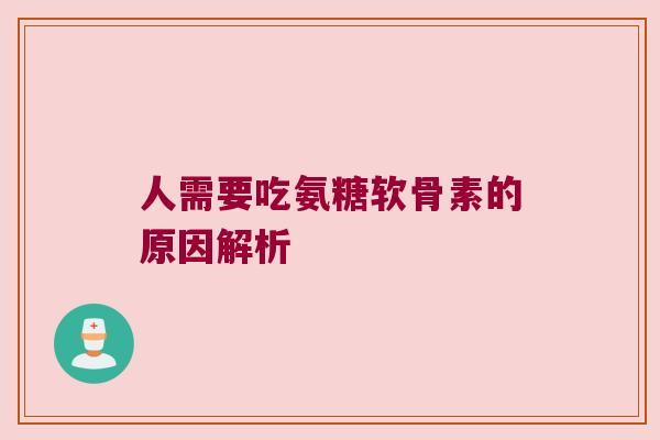 人需要吃氨糖软骨素的原因解析