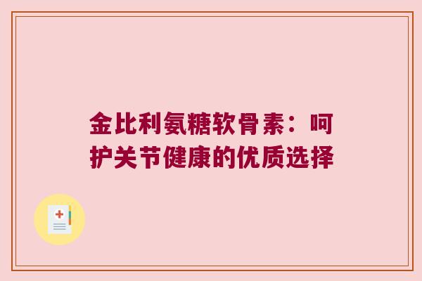 金比利氨糖软骨素:呵护关节健康的优质选择 金比利氨糖软骨素:呵护关节健康的优质选择