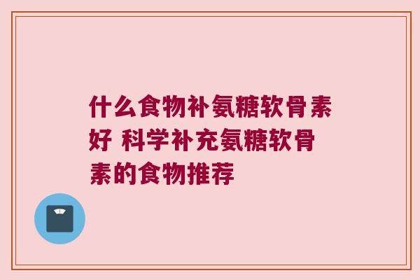 什么食物补氨糖软骨素好 科学补充氨糖软骨素的食物推荐