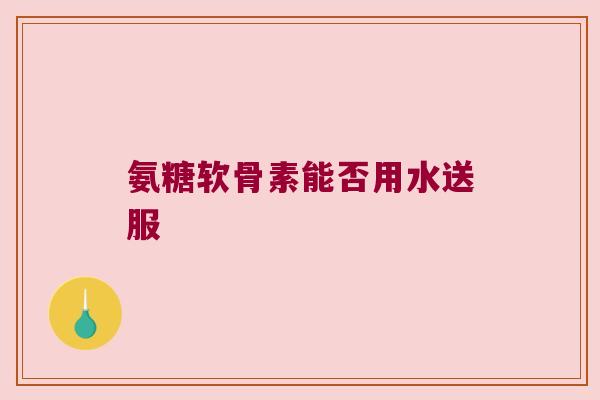 氨糖软骨素能否用水送服