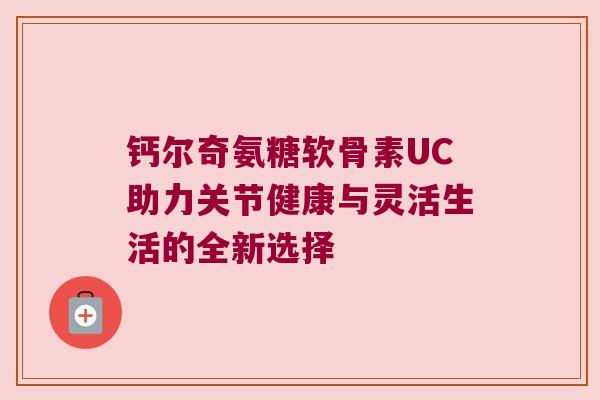 钙尔奇氨糖软骨素UC助力关节健康与灵活生活的全新选择