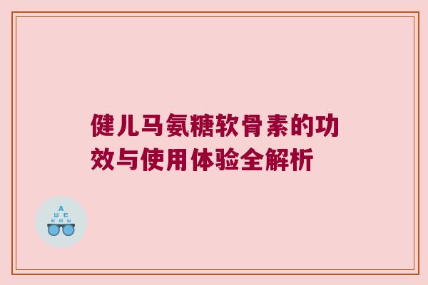 健儿马氨糖软骨素的功效与使用体验全解析 健儿马氨糖软骨素的功效与使用体验全解析