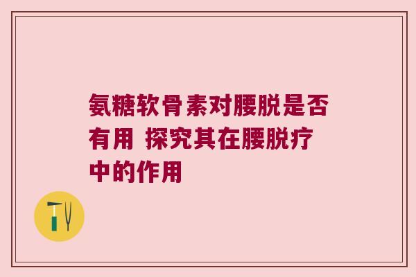 氨糖软骨素对腰脱是否有用 探究其在腰脱疗中的作用 氨糖软骨素对腰脱是否有用 探究其在腰脱疗中的作用
