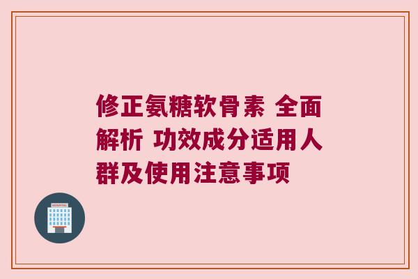 修正氨糖软骨素 全面解析 功效成分适用人群及使用注意事项 修正氨糖软骨素 全面解析 功效成分适用人群及使用注意事项