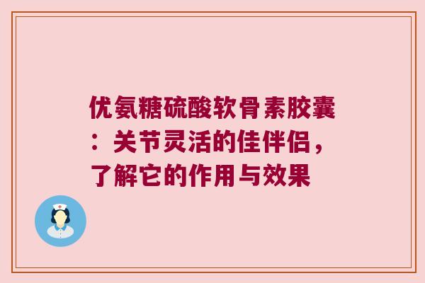 优氨糖硫酸软骨素胶囊：关节灵活的佳伴侣，了解它的作用与效果