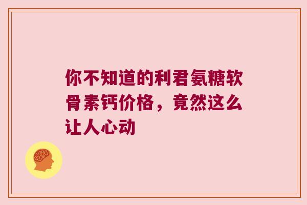 你不知道的利君氨糖软骨素钙价格,竟然这么让人心动 你不知道的利君氨糖软骨素钙价格,竟然这么让人心动