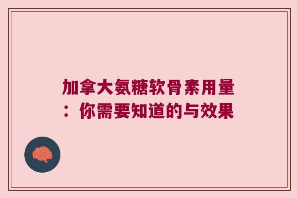 加拿大氨糖软骨素用量：你需要知道的与效果