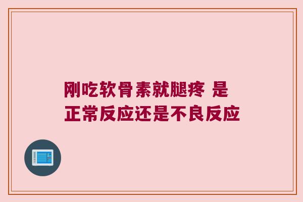 刚吃软骨素就腿疼 是正常反应还是不良反应