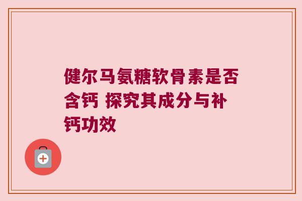 健尔马氨糖软骨素是否含钙 探究其成分与补钙功效
