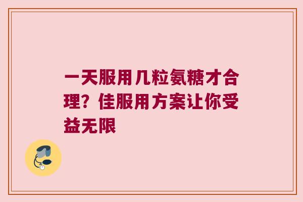 一天服用几粒氨糖才合理?佳服用方案让你受益无限 一天服用几粒氨糖才合理?佳服用方案让你受益无限