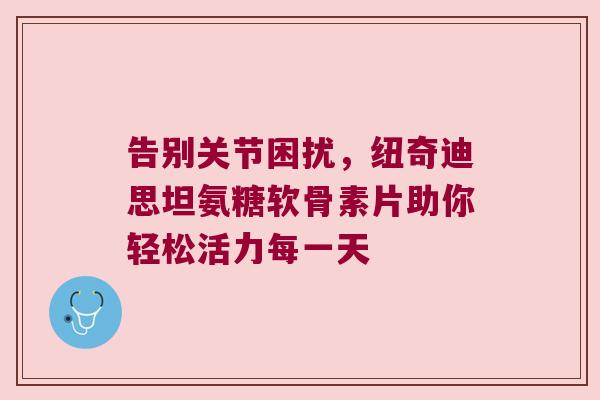 告别关节困扰，纽奇迪思坦氨糖软骨素片助你轻松活力每一天