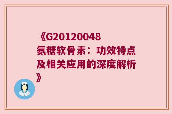 《G20120048氨糖软骨素：功效特点及相关应用的深度解析》