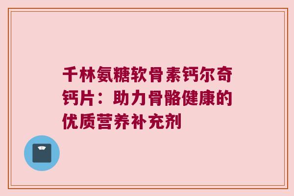 千林氨糖软骨素钙尔奇钙片：助力骨骼健康的优质营养补充剂