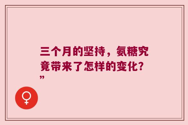 三个月的坚持，氨糖究竟带来了怎样的变化？”
