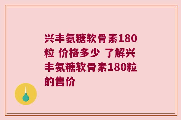 兴丰氨糖软骨素180粒 价格多少 了解兴丰氨糖软骨素180粒的售价