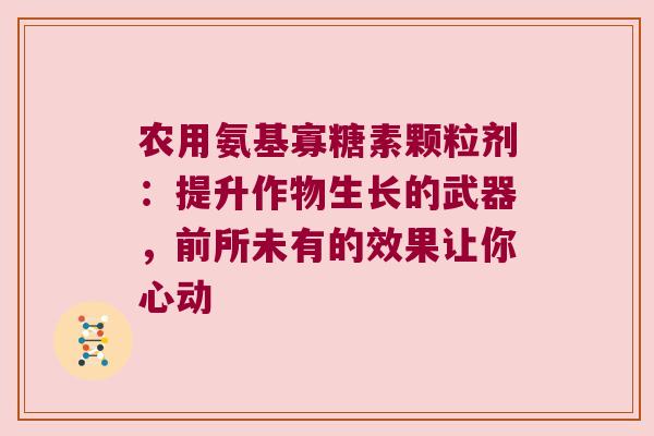 农用氨基寡糖素颗粒剂:提升作物生长的武器,前所未有的效果让你心动 农用氨基寡糖素颗粒剂:提升作物生长的武器,前所未有的效果让你心动