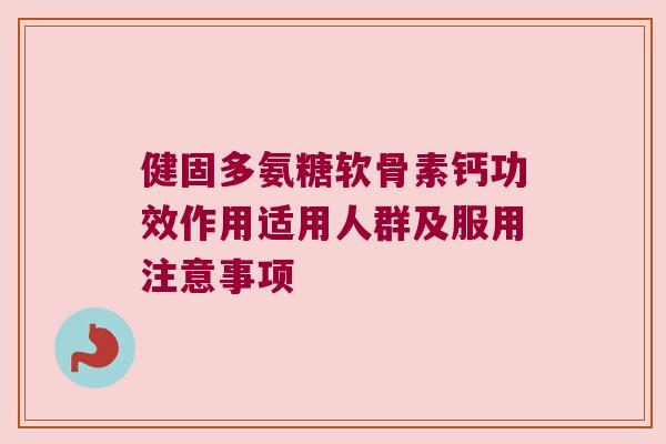 健固多氨糖软骨素钙功效作用适用人群及服用注意事项