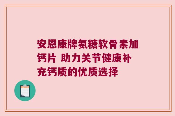 安恩康牌氨糖软骨素加钙片 助力关节健康补充钙质的优质选择