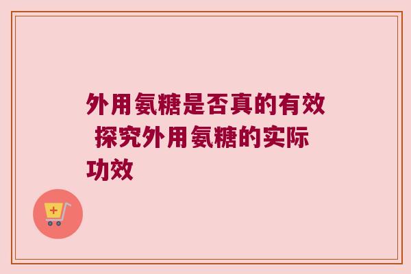 外用氨糖是否真的有效 探究外用氨糖的实际功效