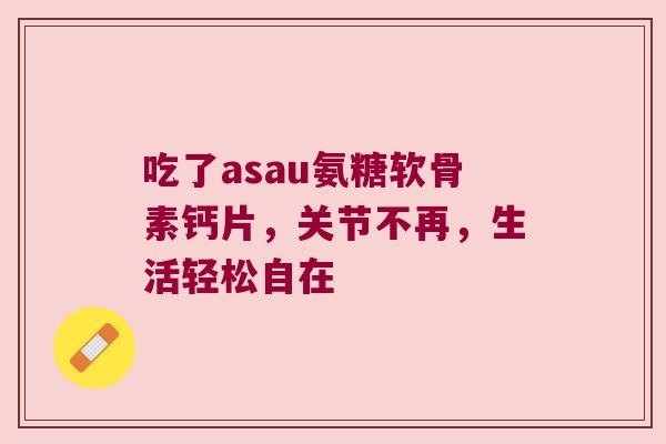 吃了asau氨糖软骨素钙片，关节不再，生活轻松自在