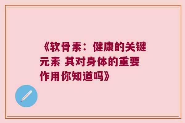 《软骨素:健康的关键元素 其对身体的重要作用你知道吗》 《软骨素:健康的关键元素 其对身体的重要作用你知道吗》