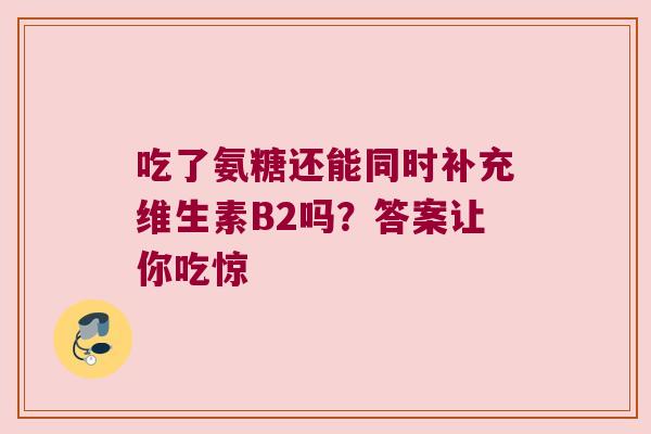 吃了氨糖还能同时补充维生素B2吗？答案让你吃惊
