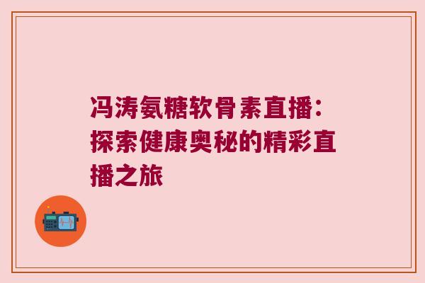 冯涛氨糖软骨素直播：探索健康奥秘的精彩直播之旅