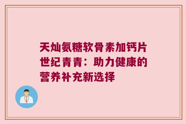 天灿氨糖软骨素加钙片世纪青青：助力健康的营养补充新选择
