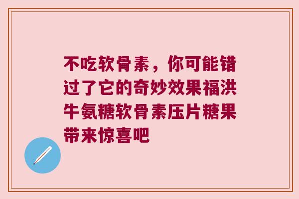 不吃软骨素，你可能错过了它的奇妙效果福洪牛氨糖软骨素压片糖果带来惊喜吧