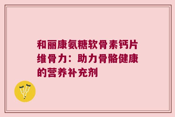 和丽康氨糖软骨素钙片维骨力：助力骨骼健康的营养补充剂