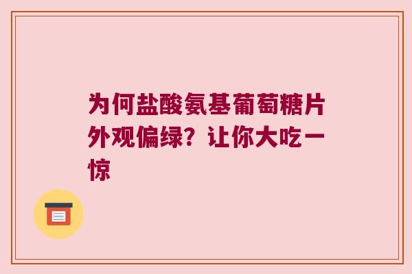 为何盐酸氨基葡萄糖片外观偏绿?让你大吃一惊 为何盐酸氨基葡萄糖片外观偏绿?让你大吃一惊