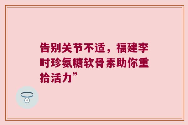 告别关节不适，福建李时珍氨糖软骨素助你重拾活力”