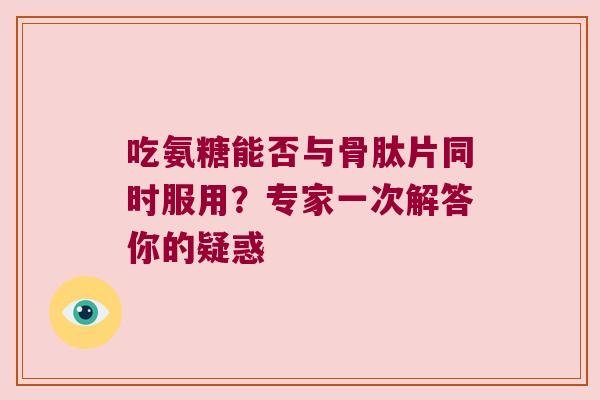 吃氨糖能否与骨肽片同时服用?专家一次解答你的疑惑 吃氨糖能否与骨肽片同时服用?专家一次解答你的疑惑