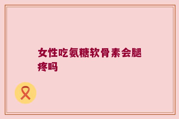 女性吃氨糖软骨素会腿疼吗