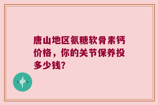 唐山地区氨糖软骨素钙价格,你的关节保养投多少钱? 唐山地区氨糖软骨素钙价格,你的关节保养投多少钱?