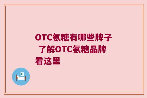 OTC氨糖有哪些牌子 了解OTC氨糖品牌看这里