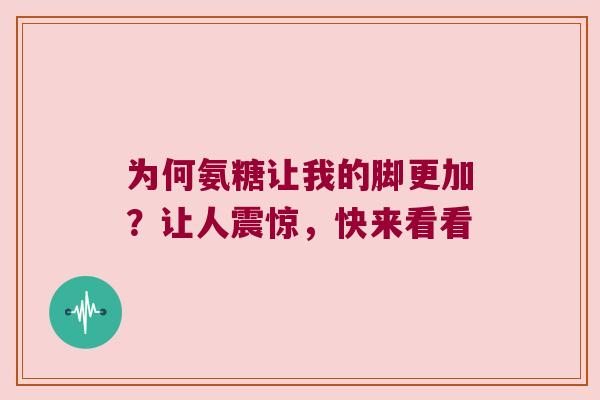 为何氨糖让我的脚更加？让人震惊，快来看看