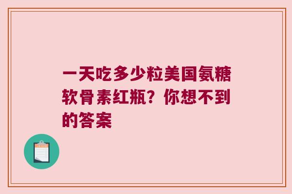 一天吃多少粒美国氨糖软骨素红瓶？你想不到的答案