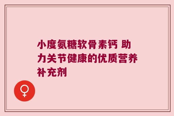 小度氨糖软骨素钙 助力关节健康的优质营养补充剂 小度氨糖软骨素钙 助力关节健康的优质营养补充剂