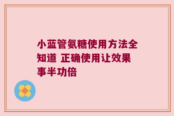 小蓝管氨糖使用方法全知道 正确使用让效果事半功倍