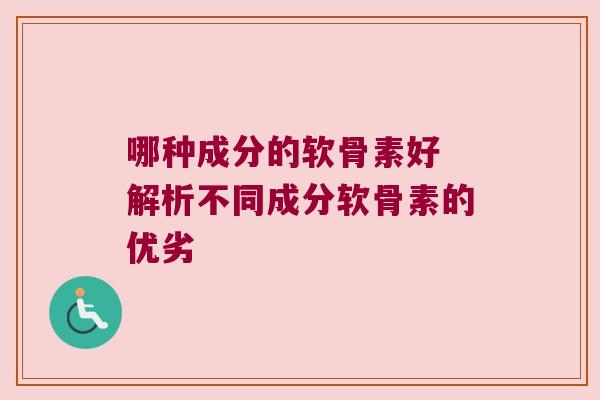 哪种成分的软骨素好 解析不同成分软骨素的优劣