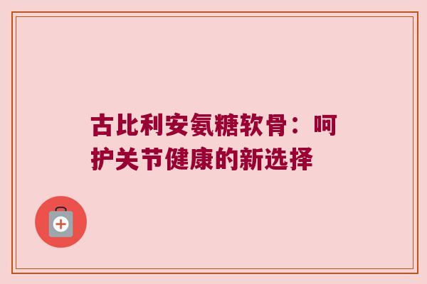古比利安氨糖软骨:呵护关节健康的新选择 古比利安氨糖软骨:呵护关节健康的新选择