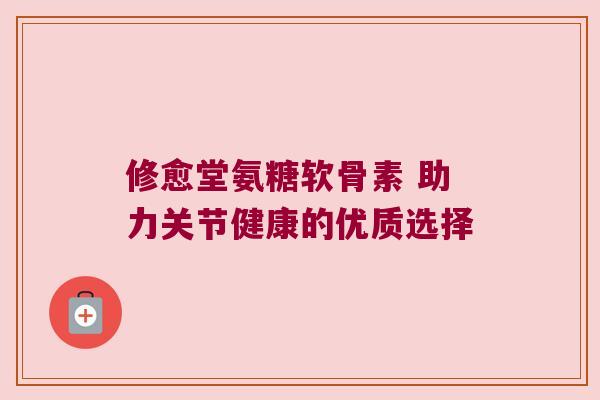 修愈堂氨糖软骨素 助力关节健康的优质选择 修愈堂氨糖软骨素 助力关节健康的优质选择
