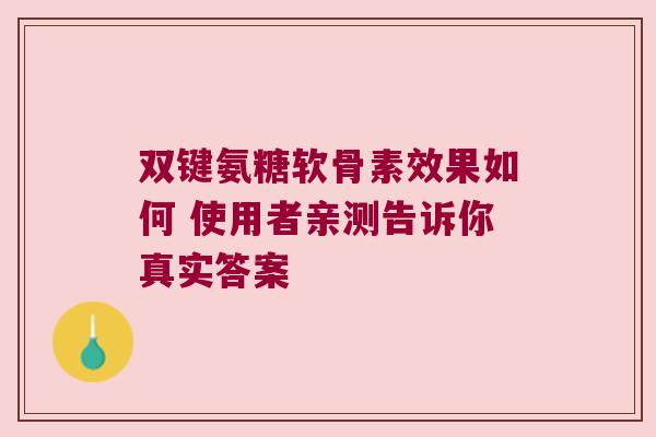 双键氨糖软骨素效果如何 使用者亲测告诉你真实答案