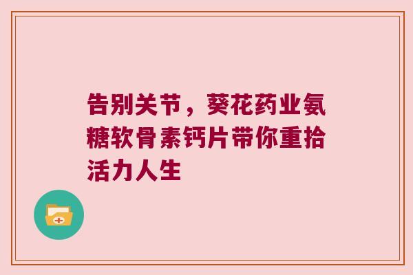 告别关节，葵花药业氨糖软骨素钙片带你重拾活力人生