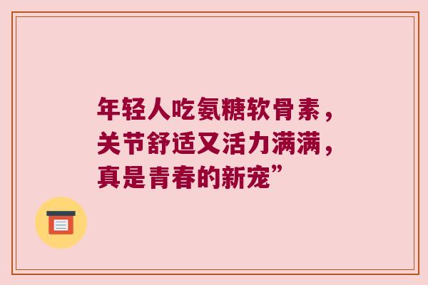 年轻人吃氨糖软骨素，关节舒适又活力满满，真是青春的新宠”