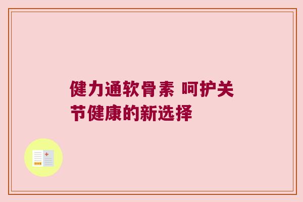 健力通软骨素 呵护关节健康的新选择 健力通软骨素 呵护关节健康的新选择